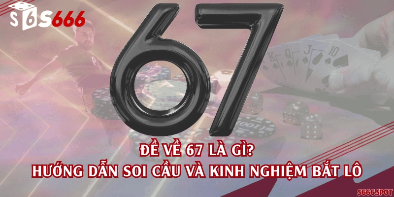 Đề về 67 là gì? Hướng dẫn soi cầu và kinh nghiệm bắt lô