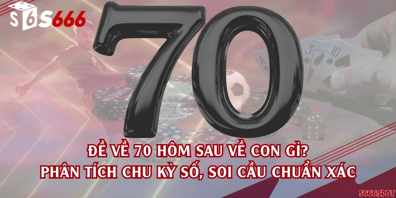 Đề về 70 hôm sau về con gì? Phân tích chu kỳ số, soi cầu chuẩn xác