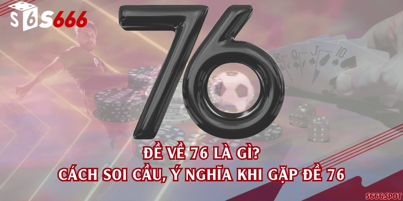 Đề về 76 là gì? Cách soi cầu, ý nghĩa khi gặp đề 76