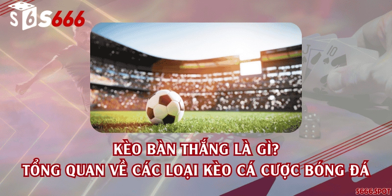 Kèo bàn thắng là gì? Tổng quan về các loại kèo cá cược bóng đá