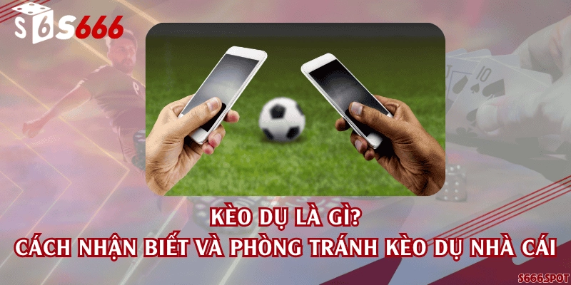 Kèo dụ là gì? Cách nhận biết và phòng tránh kèo dụ nhà cái