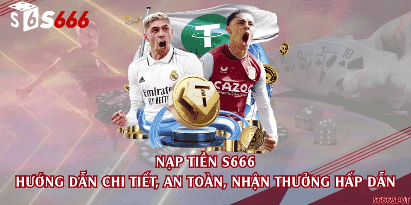 Nạp tiền S666 - Hướng dẫn chi tiết, an toàn, nhận thưởng hấp dẫn